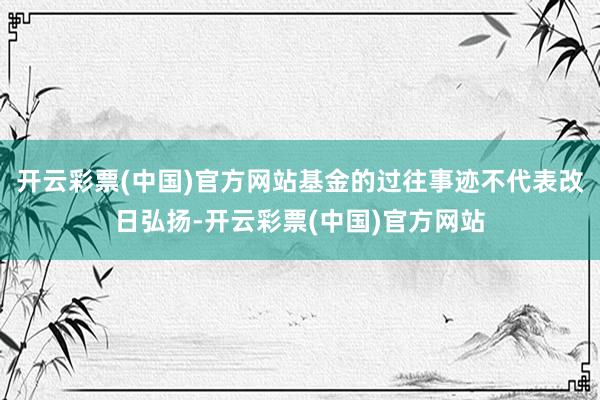 开云彩票(中国)官方网站基金的过往事迹不代表改日弘扬-开云彩票(中国)官方网站