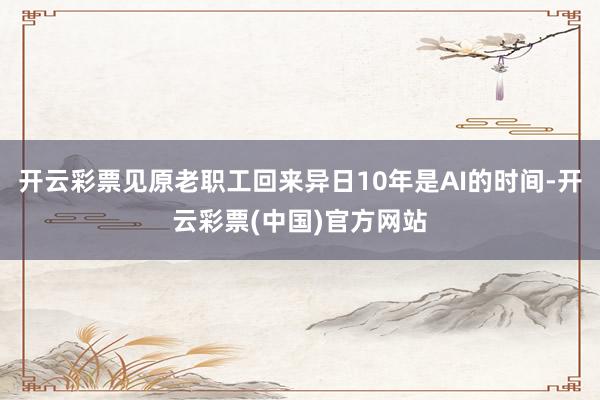开云彩票见原老职工回来异日10年是AI的时间-开云彩票(中国)官方网站