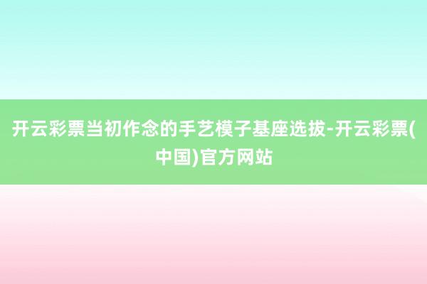 开云彩票当初作念的手艺模子基座选拔-开云彩票(中国)官方网站