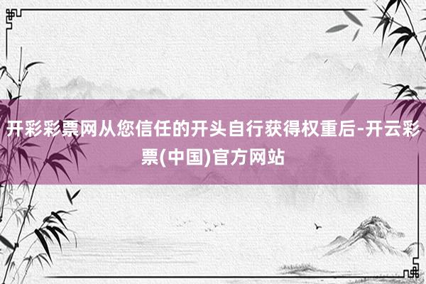 开彩彩票网从您信任的开头自行获得权重后-开云彩票(中国)官方网站