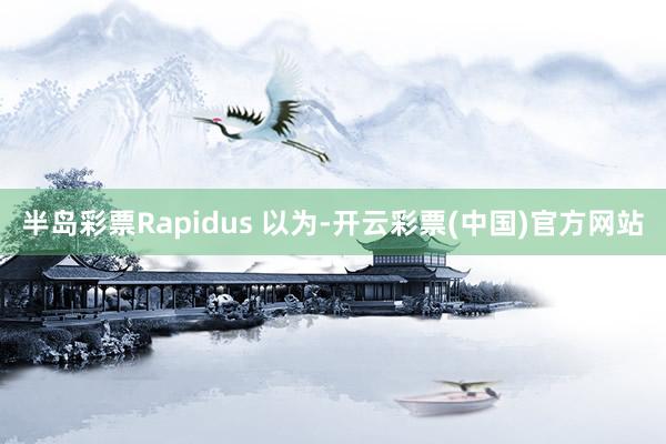 半岛彩票Rapidus 以为-开云彩票(中国)官方网站