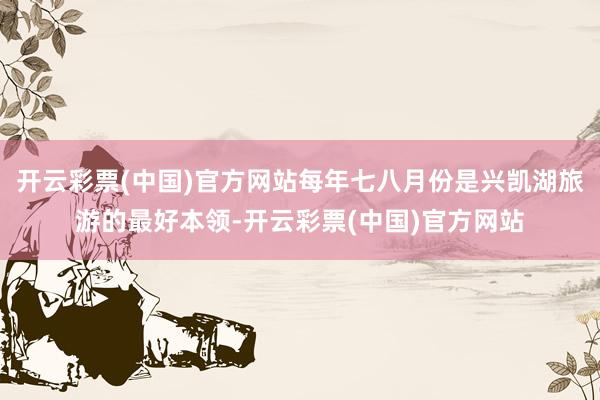 开云彩票(中国)官方网站每年七八月份是兴凯湖旅游的最好本领-开云彩票(中国)官方网站
