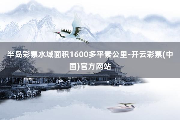 半岛彩票水域面积1600多平素公里-开云彩票(中国)官方网站