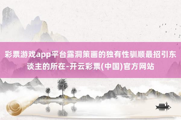 彩票游戏app平台露洞策画的独有性驯顺最招引东谈主的所在-开云彩票(中国)官方网站