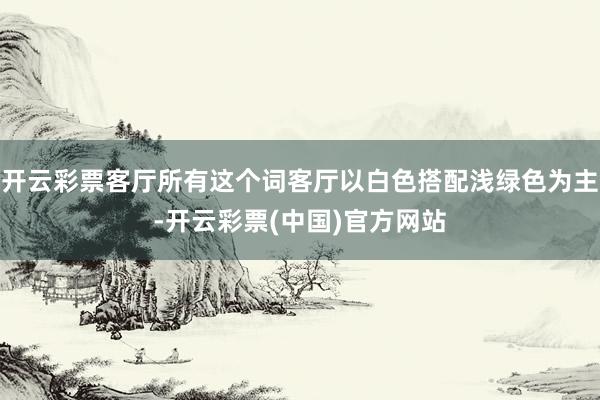 开云彩票客厅所有这个词客厅以白色搭配浅绿色为主-开云彩票(中国)官方网站
