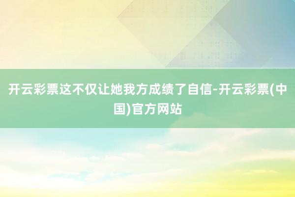 开云彩票这不仅让她我方成绩了自信-开云彩票(中国)官方网站