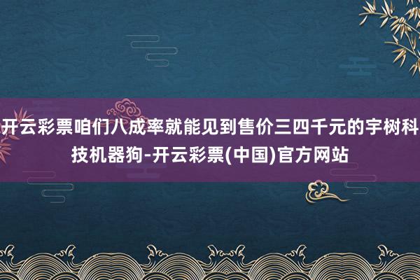 开云彩票咱们八成率就能见到售价三四千元的宇树科技机器狗-开云彩票(中国)官方网站