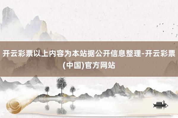 开云彩票以上内容为本站据公开信息整理-开云彩票(中国)官方网站