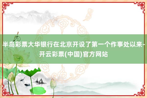 半岛彩票大华银行在北京开设了第一个作事处以来-开云彩票(中国)官方网站