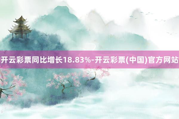 开云彩票同比增长18.83%-开云彩票(中国)官方网站