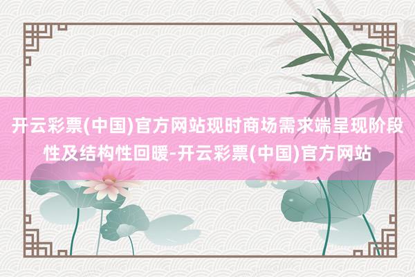 开云彩票(中国)官方网站现时商场需求端呈现阶段性及结构性回暖-开云彩票(中国)官方网站