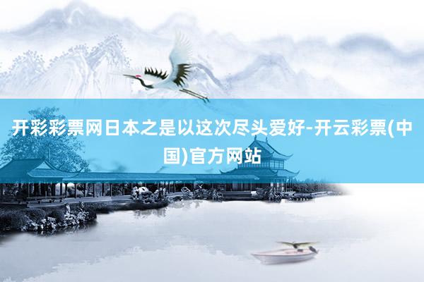 开彩彩票网日本之是以这次尽头爱好-开云彩票(中国)官方网站