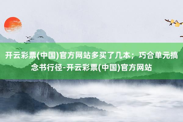 开云彩票(中国)官方网站多买了几本；巧合单元搞念书行径-开云彩票(中国)官方网站