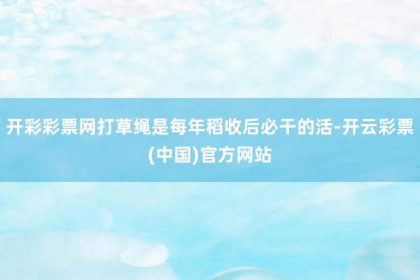 开彩彩票网打草绳是每年稻收后必干的活-开云彩票(中国)官方网站