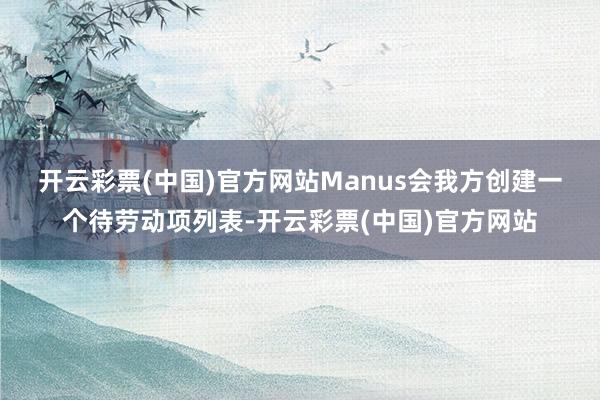 开云彩票(中国)官方网站　　Manus会我方创建一个待劳动项列表-开云彩票(中国)官方网站