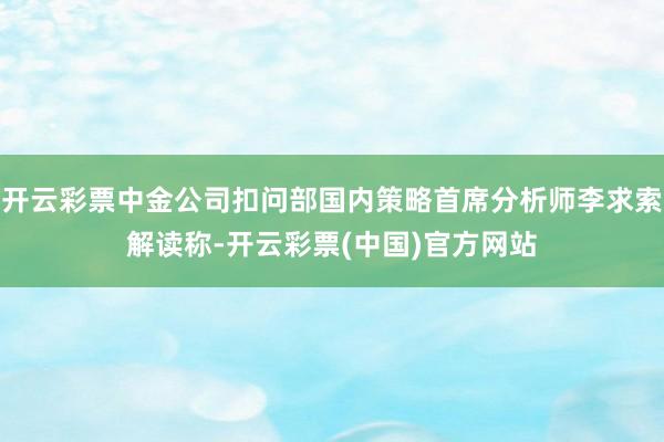 开云彩票中金公司扣问部国内策略首席分析师李求索解读称-开云彩票(中国)官方网站