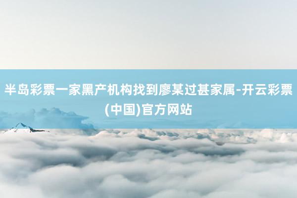 半岛彩票一家黑产机构找到廖某过甚家属-开云彩票(中国)官方网站