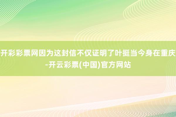开彩彩票网因为这封信不仅证明了叶挺当今身在重庆-开云彩票(中国)官方网站