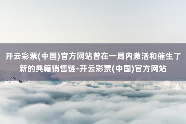 开云彩票(中国)官方网站曾在一周内激活和催生了新的典籍销售链-开云彩票(中国)官方网站