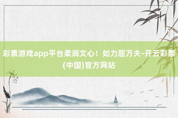 彩票游戏app平台柔润文心！如力屈万夫-开云彩票(中国)官方网站