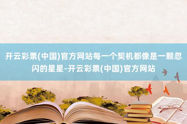 开云彩票(中国)官方网站每一个契机都像是一颗忽闪的星星-开云彩票(中国)官方网站