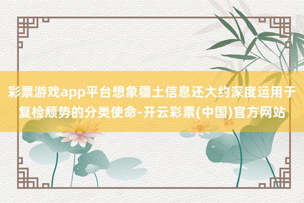 彩票游戏app平台想象疆土信息还大约深度运用于复检颓势的分类使命-开云彩票(中国)官方网站