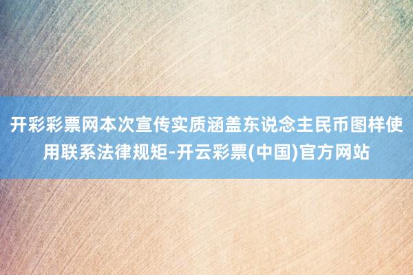 开彩彩票网本次宣传实质涵盖东说念主民币图样使用联系法律规矩-开云彩票(中国)官方网站