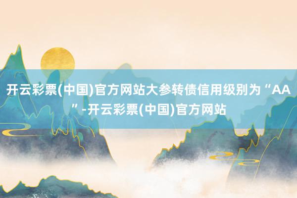 开云彩票(中国)官方网站大参转债信用级别为“AA”-开云彩票(中国)官方网站