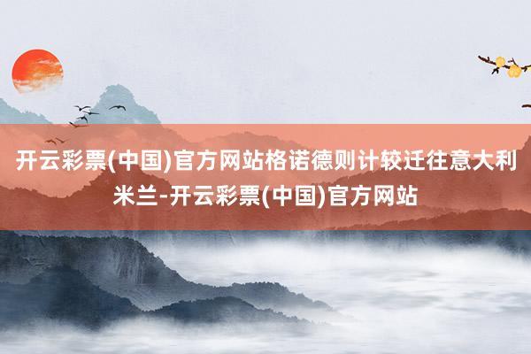 开云彩票(中国)官方网站格诺德则计较迁往意大利米兰-开云彩票(中国)官方网站