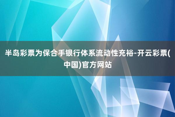 半岛彩票为保合手银行体系流动性充裕-开云彩票(中国)官方网站