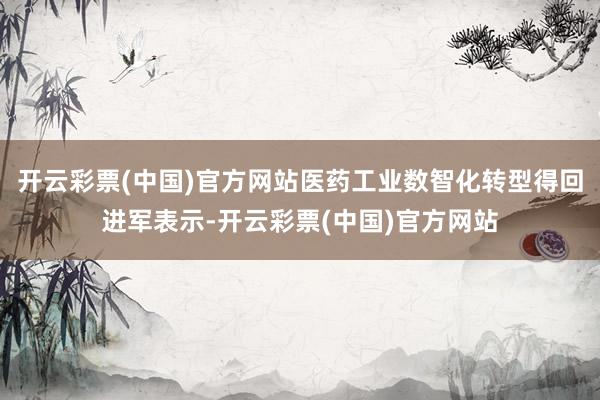 开云彩票(中国)官方网站医药工业数智化转型得回进军表示-开云彩票(中国)官方网站