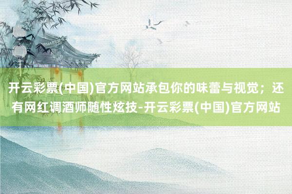 开云彩票(中国)官方网站承包你的味蕾与视觉；还有网红调酒师随性炫技-开云彩票(中国)官方网站