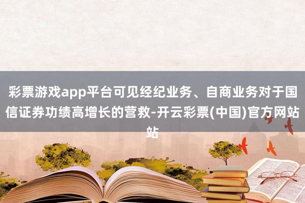彩票游戏app平台可见经纪业务、自商业务对于国信证券功绩高增长的营救-开云彩票(中国)官方网站