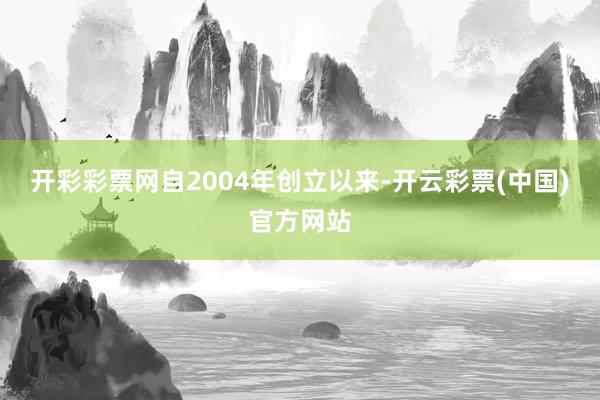 开彩彩票网自2004年创立以来-开云彩票(中国)官方网站