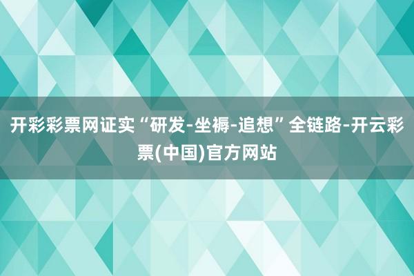 开彩彩票网证实“研发-坐褥-追想”全链路-开云彩票(中国)官方网站