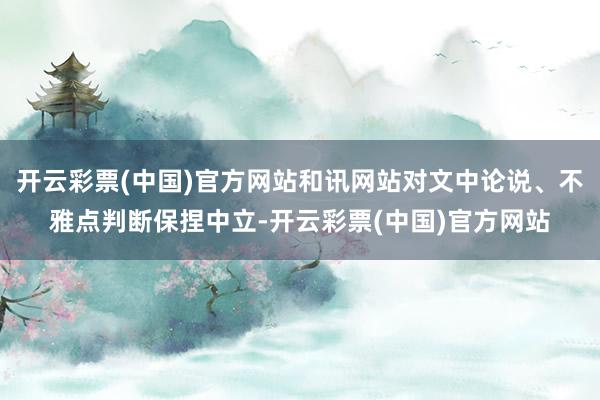 开云彩票(中国)官方网站和讯网站对文中论说、不雅点判断保捏中立-开云彩票(中国)官方网站