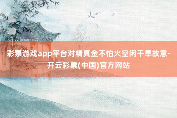 彩票游戏app平台对精真金不怕火空闲干旱故意-开云彩票(中国)官方网站