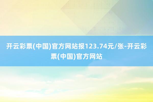 开云彩票(中国)官方网站报123.74元/张-开云彩票(中国)官方网站