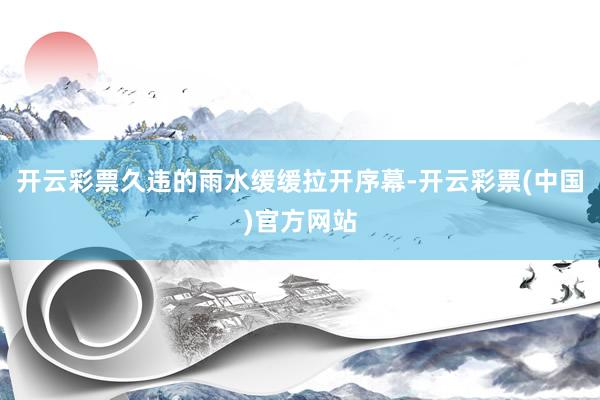 开云彩票久违的雨水缓缓拉开序幕-开云彩票(中国)官方网站