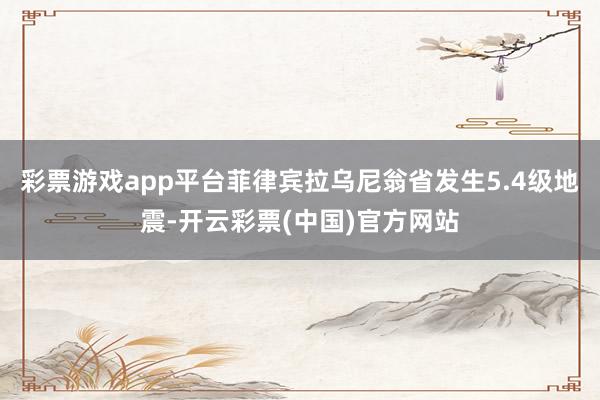 彩票游戏app平台菲律宾拉乌尼翁省发生5.4级地震-开云彩票(中国)官方网站
