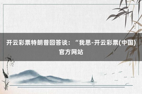 开云彩票特朗普回答谈：“我思-开云彩票(中国)官方网站