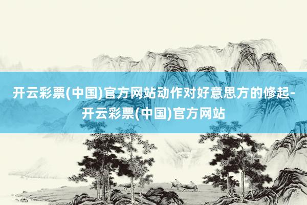 开云彩票(中国)官方网站动作对好意思方的修起-开云彩票(中国)官方网站