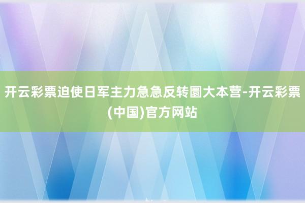 开云彩票迫使日军主力急急反转圜大本营-开云彩票(中国)官方网站