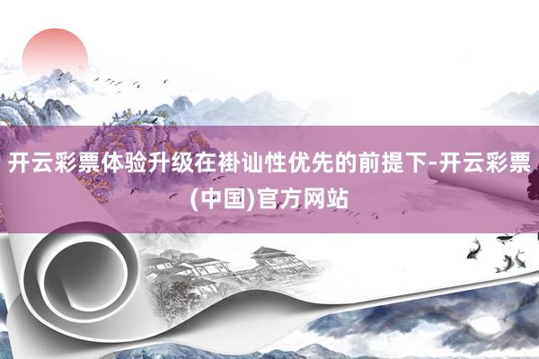 开云彩票体验升级在褂讪性优先的前提下-开云彩票(中国)官方网站