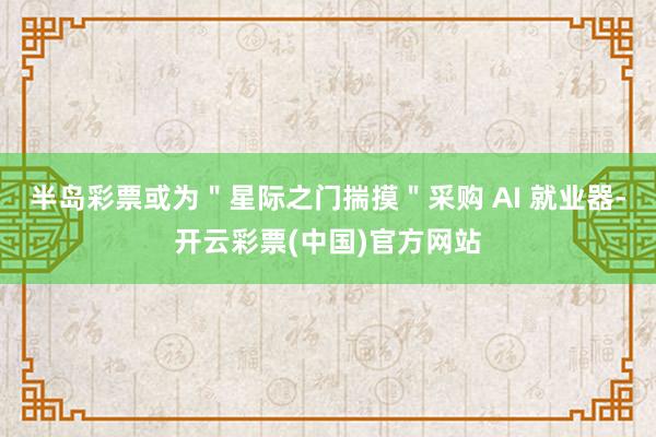半岛彩票或为＂星际之门揣摸＂采购 AI 就业器-开云彩票(中国)官方网站