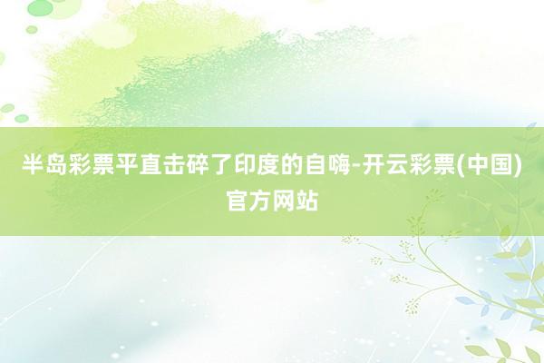 半岛彩票平直击碎了印度的自嗨-开云彩票(中国)官方网站