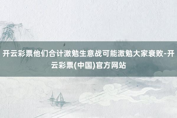 开云彩票他们合计激勉生意战可能激勉大家衰败-开云彩票(中国)官方网站