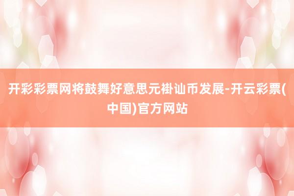开彩彩票网将鼓舞好意思元褂讪币发展-开云彩票(中国)官方网站