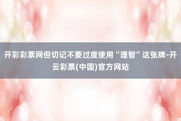 开彩彩票网但切记不要过度使用“理智”这张牌-开云彩票(中国)官方网站