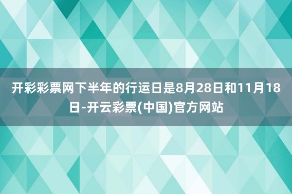 开彩彩票网下半年的行运日是8月28日和11月18日-开云彩票(中国)官方网站